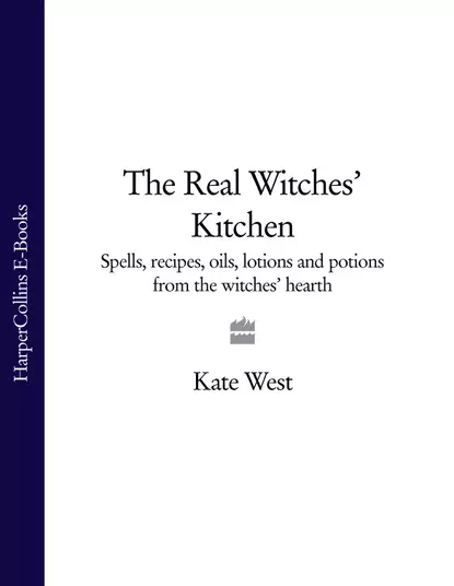 Обложка книги The Real Witches’ Kitchen: Spells, recipes, oils, lotions and potions from the Witches’ Hearth, Kate  West