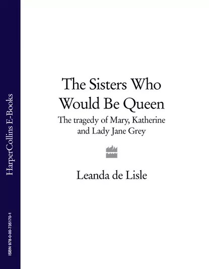 Обложка книги The Sisters Who Would Be Queen: The tragedy of Mary, Katherine and Lady Jane Grey, Leanda Lisle de