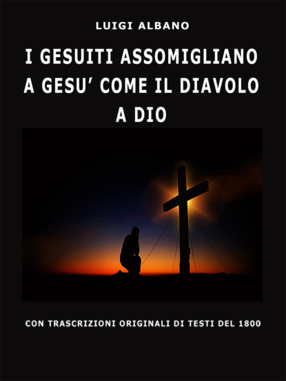Luigi  Albano - I Gesuiti Assomigliano A Gesù Come Il Diavolo A Dio