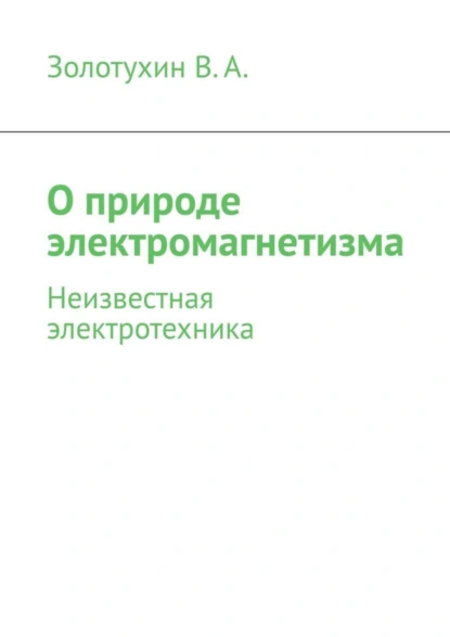 Обложка книги О природе электромагнетизма. Неизвестная электротехника, В. А. Золотухин