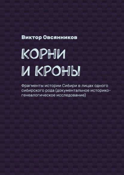 Корни и кроны. Фрагменты истории Сибири в лицах одного сибирского рода (документальное историко-генеалогическое исследование) (Виктор Овсянников). 