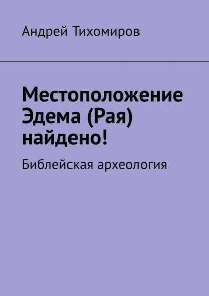 Обложка книги Местоположение Эдема (Рая) найдено! Библейская археология, Андрей Тихомиров