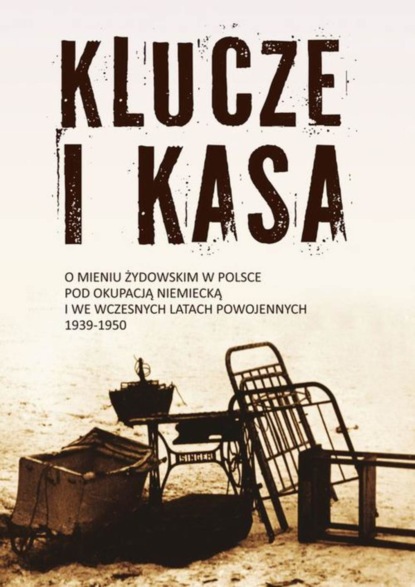 Jan Grabowski - Klucze i Kasa. O mieniu żydowskim w Polsce pod okupacją niemiecką i we wczesnych latach powojennych, 1939-1950