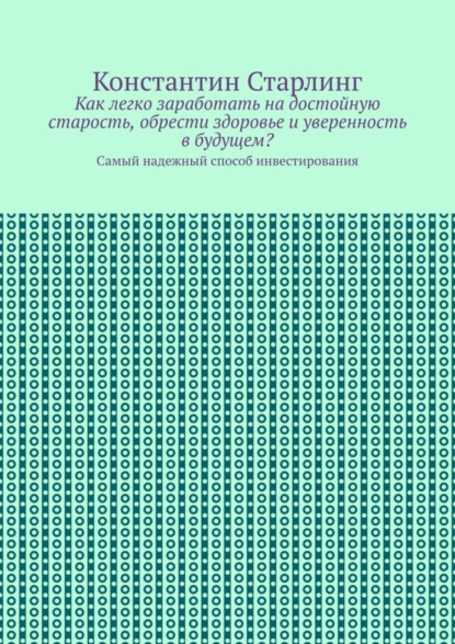 Как легко заработать на достойную старость, обрести здоровье и уверенность в будущем? Самый надежный способ инвестирования - Константин Старлинг