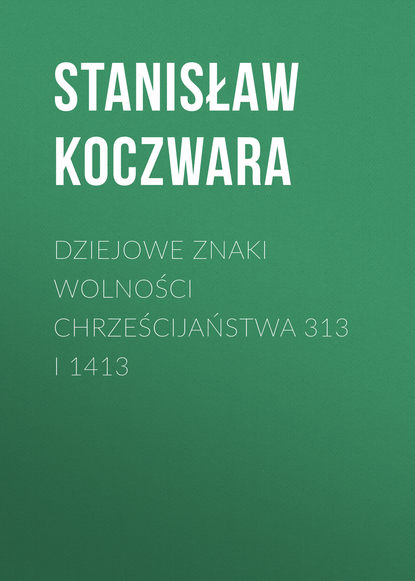 Stanisław Koczwara - Dziejowe znaki wolności chrześcijaństwa 313 i 1413