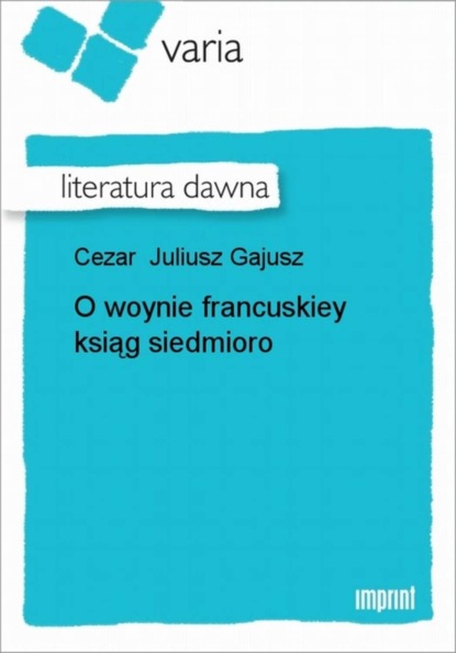 Juliusz Gajusz Cezar - O woynie francuskiey ksiąg siedmioro