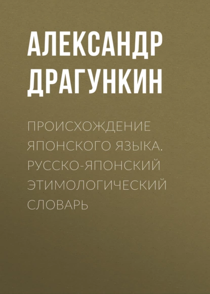 Обложка книги Происхождение японского языка. Русско-японский этимологический словарь, Александр Драгункин