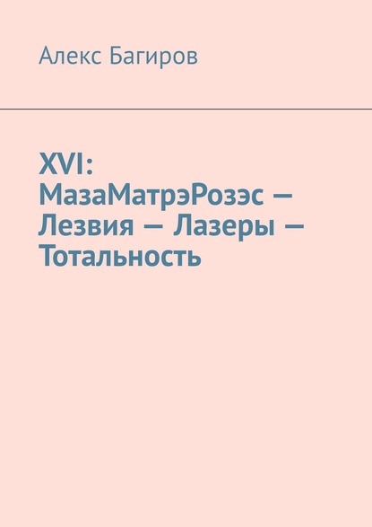 Алекс Багиров - XVI: МазаМатрэРозэс – Лезвия – Лазеры – Тотальность