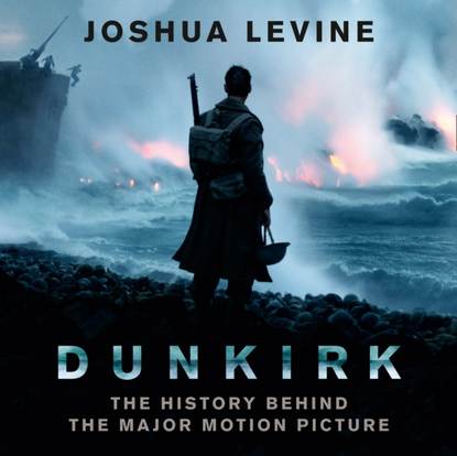 Joshua  Levine - Dunkirk: The History Behind the Major Motion Picture