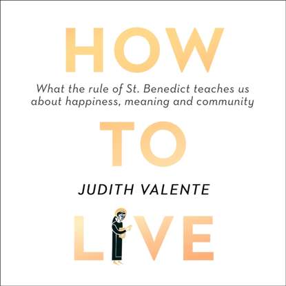 Judith Valente - How to Live: What the rule of St. Benedict Teaches Us About