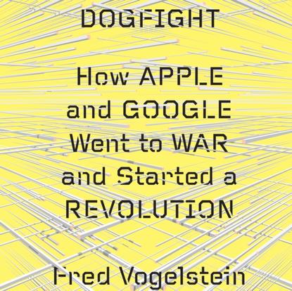 Fred  Vogelstein - Dogfight: How Apple and Google Went to War and Started a Revolution