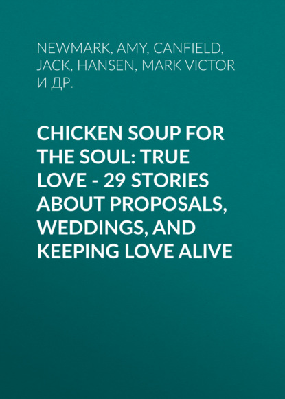 Джек Кэнфилд - Chicken Soup for the Soul: True Love - 29 Stories about Proposals, Weddings, and Keeping Love Alive