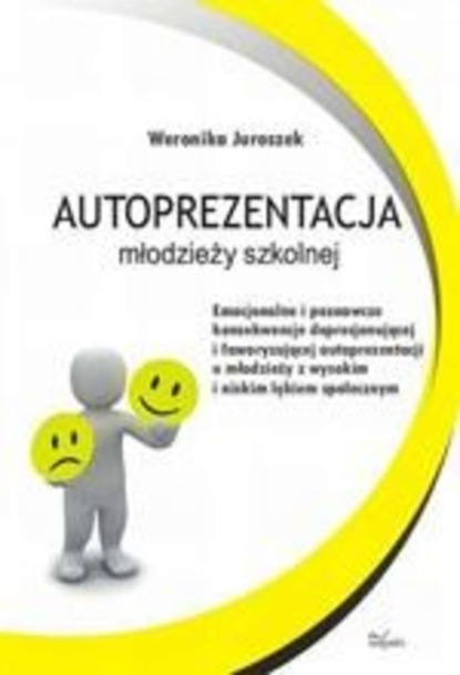 Weronika Juroszek - Autoprezentacja młodzieży szkolnej. Emocjonalne i poznawcze konsekwencje deprecjonującej i faworyzującej autoprezentacji u młodzieży z wysokim i niskim lękiem społecznym