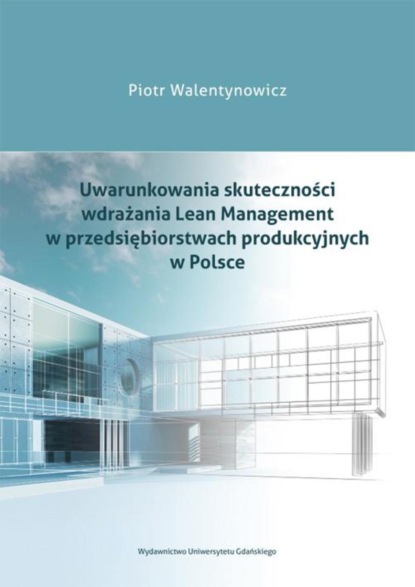 Piotr Walentynowicz - Uwarunkowania skuteczności wdrażania Lean Management w przedsiębiorstwach produkcyjnych w Polsce