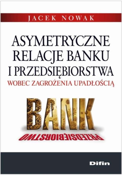 Jacek Nowak - Asymetryczne relacje banku i przedsiębiorstwa wobec zagrożenia upadłością