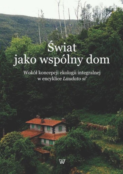 Группа авторов - Świat jako wspólny dom. Wokół koncepcji ekologii integralnej w encyklice Laudato si'