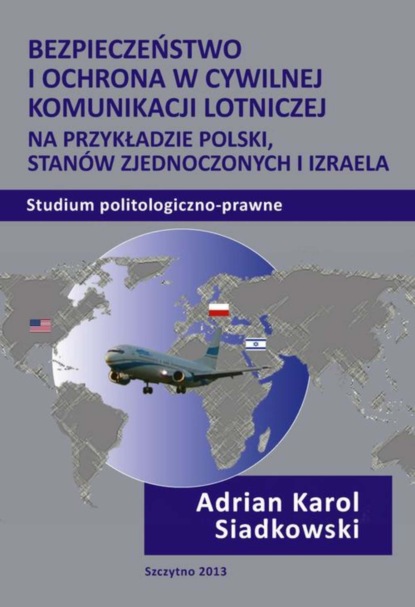 Adrian Karol Siadkowski - Bezpieczeństwo i ochrona w cywilnej komunikacji lotniczej na przykładzie Polski, Stanów Zjednoczonych i Izraela. Studium politologiczno-prawne