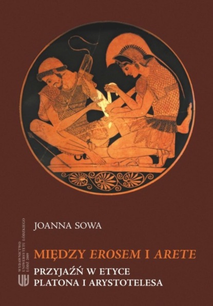 Joanna Sowa - Między Erosem a Arete. Przyjaźń w etyce Platona i Arystotelesa