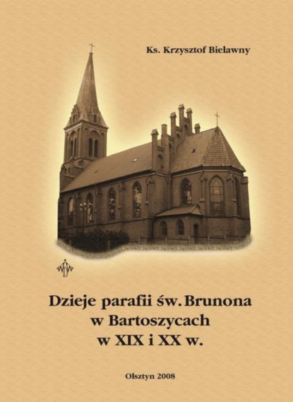 Krzysztof Bielawny - Dzieje parafii św. Brunona w Bartoszycach w XIX i XX w.