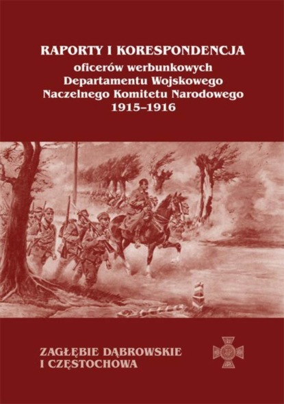 Группа авторов - Raporty i korespondencja oficerów werbunkowych departamentu wojskowego Naczelnego Komitetu Narodowego 1915-1916. Zagłębie Dąbrowskie i Częstochowa