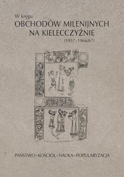 Группа авторов - W kręgu obchodów milenijnych na Kielecczyźnie (1957–1966/67). Państwo–Kościół–Nauka–Popularyzacja