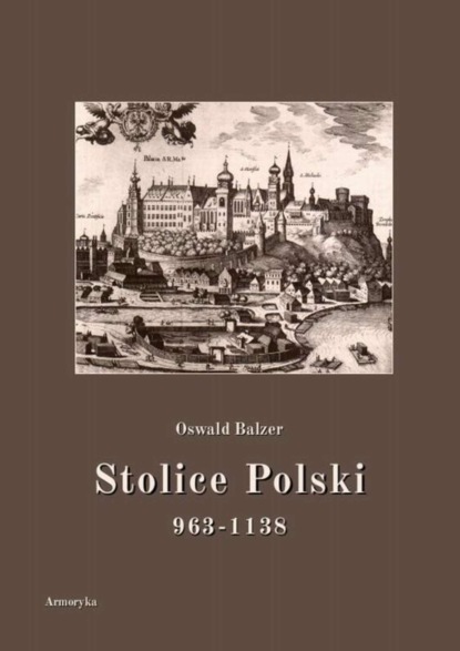 Oswald Balzer - Stolice Polski. 963-1138