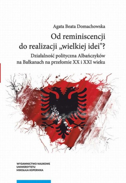 Agata Beata Domachowska - Od reminiscencji do realizacji „wielkiej idei”? Działalność polityczna Albańczyków na Bałkanach na przełomie XX i XXI wieku