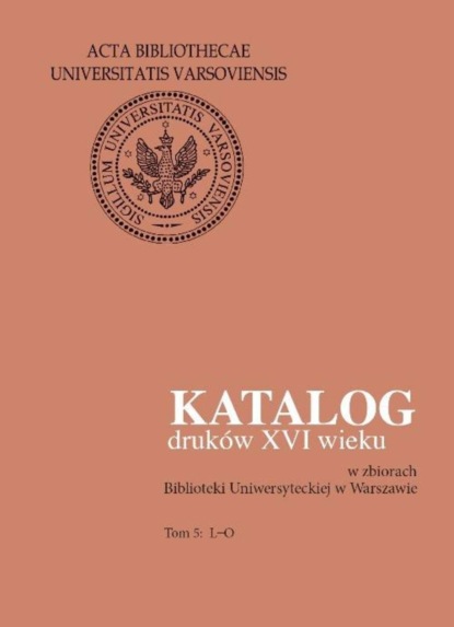 Группа авторов - Katalog druków XVI wieku w zbiorach Biblioteki Uniwersyteckiej w Warszawie. Tom 5: L-O