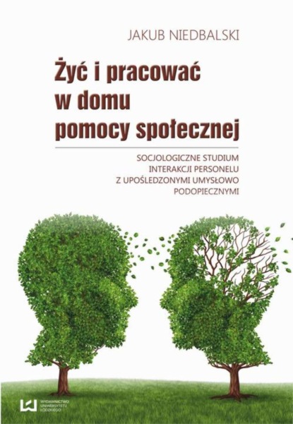 Jakub Niedbalski - Żyć i pracować w domu pomocy społecznej. Socjologiczne studium interakcji personelu z upośledzonymi umysłowo