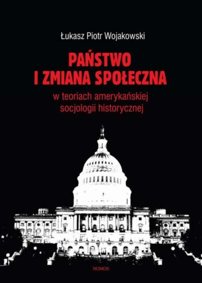 Łukasz Piotr Wojakowski - Państwo i zmiana społeczna w koncepcjach amerykańskiej socjologii historycznej