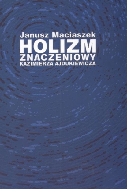 Janusz Maciaszek - Holizm znaczeniowy Kazimierza Ajdukiewicza