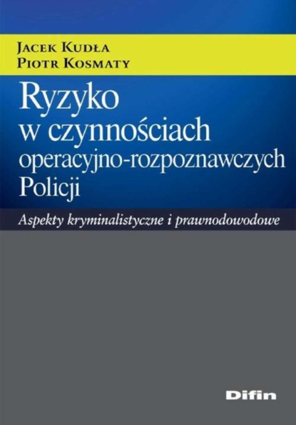 Jacek Kudła - Ryzyko w czynnościach operacyjno-rozpoznawczych Policji. Aspekty kryminalistyczne i prawnodowodowe