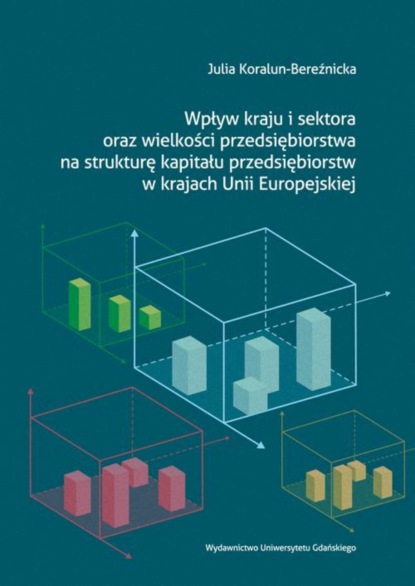 Julia Koralun-Bereźnicka - Wpływ kraju i sektora oraz wielkości przedsiębiorstwa na strukturę kapitału przedsiębiorstw w krajach Unii Europejskiej