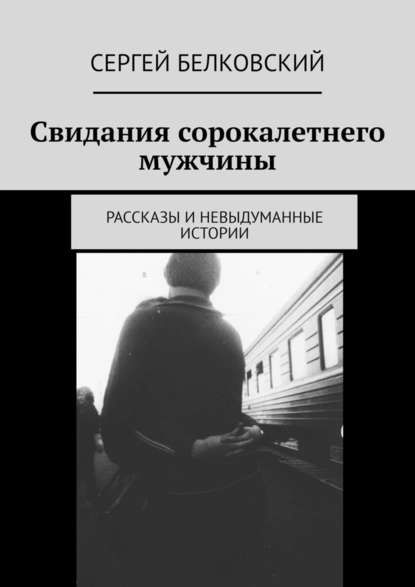 Сергей Белковский - Свидания сорокалетнего мужчины. Рассказы и невыдуманные истории