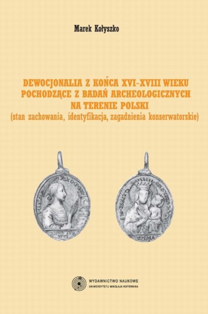 Marek Kołyszko - Dewocjonalia z końca XVI-XVIII wieku pochodzące z badań archeologicznych na terenie Polski. Stan zachowania, identyfikacja, zagadnienia konserwatorskie