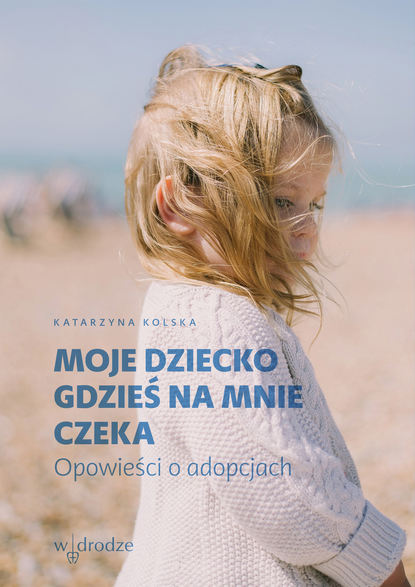 

Moje dziecko gdzieś na mnie czeka. Opowieści o adopcjach