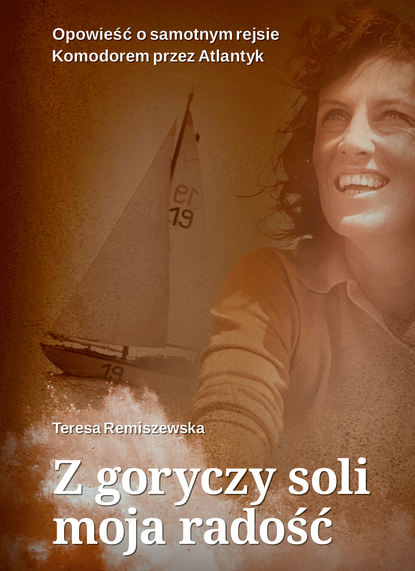 Teresa Remiszewska - Z goryczy soli moja radość. Opowieść o samotnym rejsie Komandorem przez Atlantyk