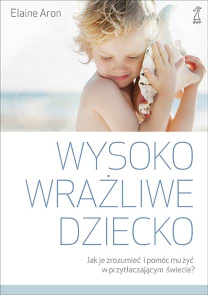 Elaine Aron - Wysoko wrażliwe dziecko. Jak je zrozumieć i pomóc mu żyć w przytłaczającym świecie?