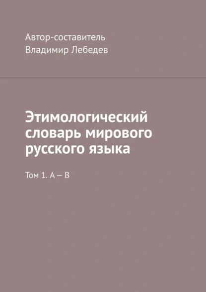 Обложка книги Этимологический словарь мирового русского языка. Том 1. А – В, Владимир Лебедев