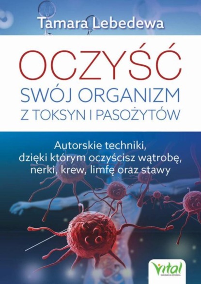 Tamara Lebedewa - Oczyść swój organizm z toksyn i pasożytów. Autorskie techniki, dzięki którym oczyścisz wątrobę, nerki, krew, limfę oraz stawy