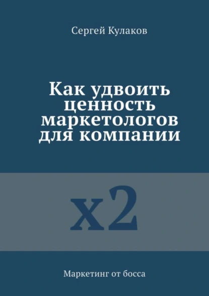 Обложка книги Как удвоить ценность маркетологов для компании. Маркетинг от босса, Сергей Кулаков