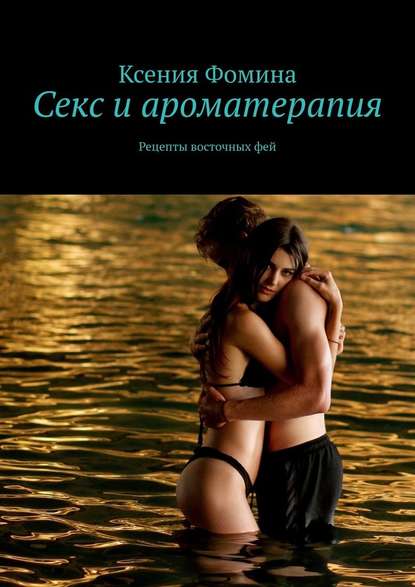 Ксения Сергеевна Фомина - Секс и ароматерапия. Рецепты восточных фей