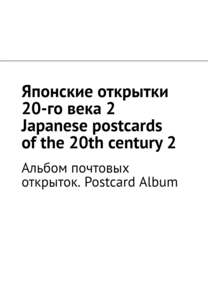 Обложка книги Японские открытки 20-го века – 2. Japanese postcards of the 20th century – 2. Альбом почтовых открыток. Postcard Album, Андрей Тихомиров