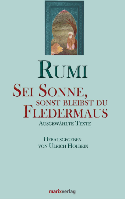 Maulana Dschelaluddin Rumi - Sei Sonne, sonst bleibst du Fledermaus