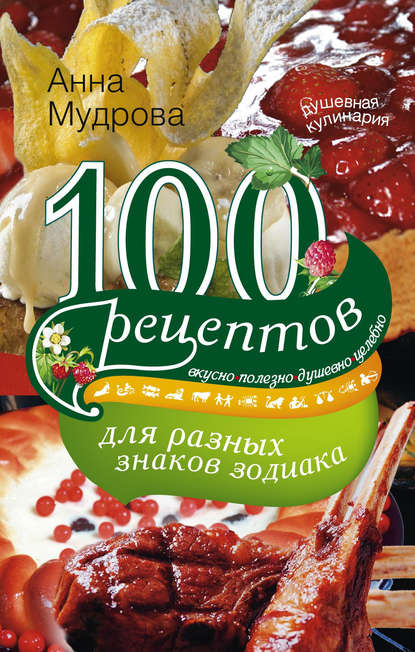 А. Ю. Мудрова — 100 рецептов для разных знаков зодиака. Вкусно, полезно, душевно, целебно