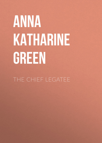 Anna Katharine Green - The Chief Legatee