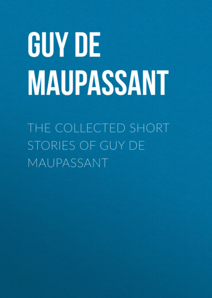 Guy de Maupassant - THE COLLECTED SHORT STORIES OF GUY DE MAUPASSANT