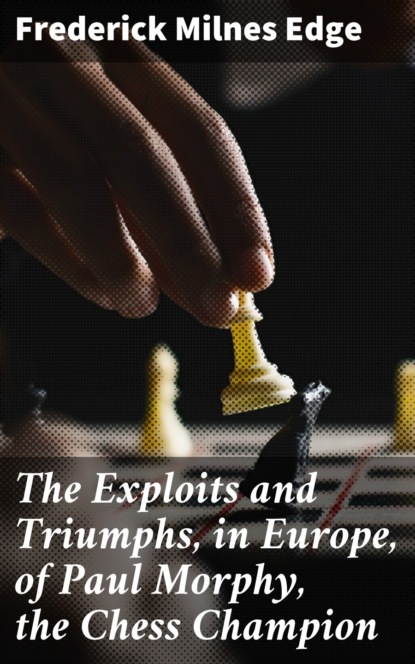 Frederick Milnes Edge - The Exploits and Triumphs, in Europe, of Paul Morphy, the Chess Champion