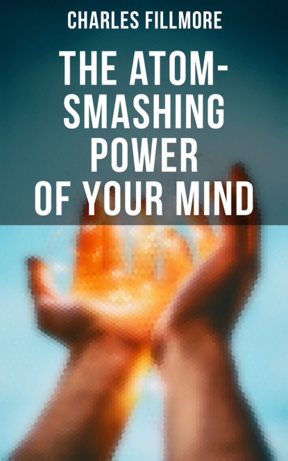 Charles Fillmore - The Atom-Smashing Power of Your Mind