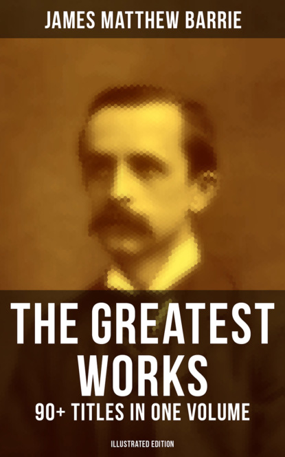 James Matthew Barrie - The Greatest Works of J. M. Barrie: 90+ Titles in One Volume (Illustrated Edition)